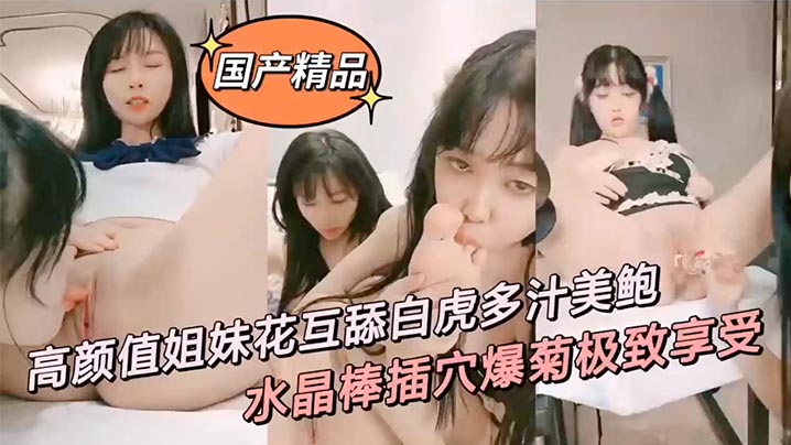 国产精品高颜值姐妹花互舔白虎多的汁美鲍鲜滑可口刑具大开M腿棒插嫩水晶棒玩弄后庭女女太快乐了